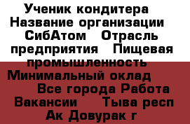 Ученик кондитера › Название организации ­ СибАтом › Отрасль предприятия ­ Пищевая промышленность › Минимальный оклад ­ 15 000 - Все города Работа » Вакансии   . Тыва респ.,Ак-Довурак г.